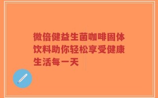 微倍健益生菌咖啡固体饮料助你轻松享受健康生活每一天
