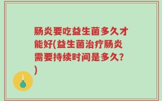 肠炎要吃益生菌多久才能好(益生菌治疗肠炎需要持续时间是多久？)