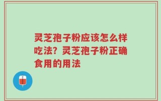 灵芝孢子粉应该怎么样吃法？灵芝孢子粉正确食用的用法