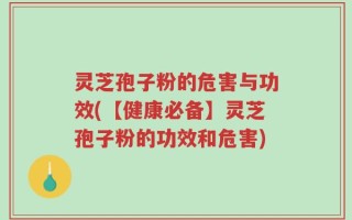灵芝孢子粉的危害与功效(【健康必备】灵芝孢子粉的功效和危害)