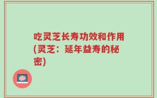 吃灵芝长寿功效和作用(灵芝：延年益寿的秘密)