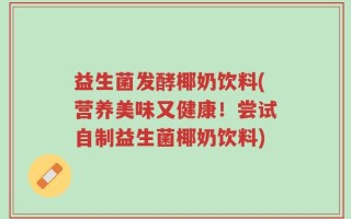 益生菌发酵椰奶饮料(营养美味又健康！尝试自制益生菌椰奶饮料)