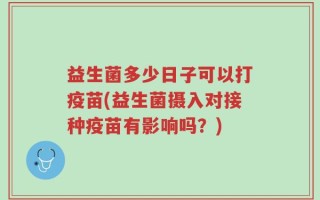 益生菌多少日子可以打疫苗(益生菌摄入对接种疫苗有影响吗？)
