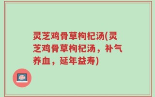 灵芝鸡骨草枸杞汤(灵芝鸡骨草枸杞汤，补气养血，延年益寿)