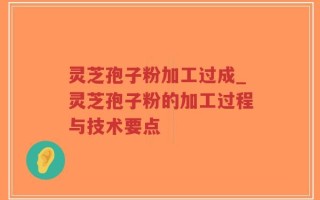 灵芝孢子粉加工过成_灵芝孢子粉的加工过程与技术要点