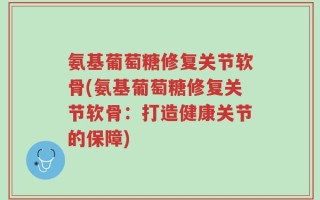 氨基葡萄糖修复关节软骨(氨基葡萄糖修复关节软骨：打造健康关节的保障)