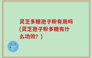 灵芝多糖孢子粉有用吗(灵芝孢子粉多糖有什么功效？)