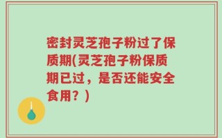密封灵芝孢子粉过了保质期(灵芝孢子粉保质期已过，是否还能安全食用？)