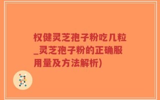 权健灵芝孢子粉吃几粒_灵芝孢子粉的正确服用量及方法解析)