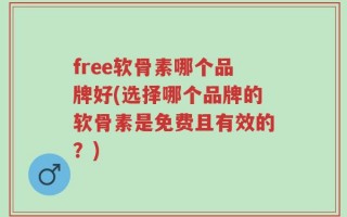 free软骨素哪个品牌好(选择哪个品牌的软骨素是免费且有效的？)