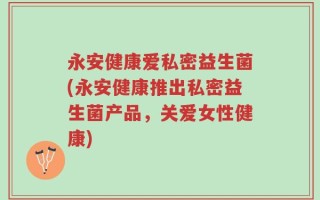 永安健康爱私密益生菌(永安健康推出私密益生菌产品，关爱女性健康)