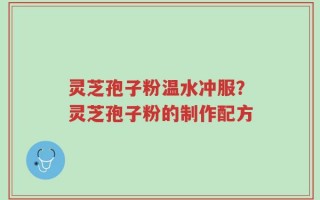 灵芝孢子粉温水冲服？灵芝孢子粉的制作配方