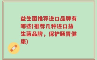 益生菌推荐进口品牌有哪些(推荐几种进口益生菌品牌，保护肠胃健康)
