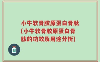 小牛软骨胶原蛋白骨肽(小牛软骨胶原蛋白骨肽的功效及用途分析)