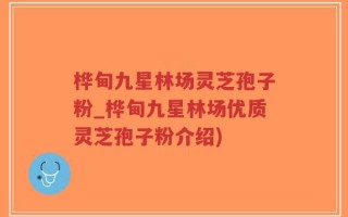 桦甸九星林场灵芝孢子粉_桦甸九星林场优质灵芝孢子粉介绍)