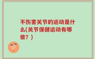 不伤害关节的运动是什么(关节保健运动有哪些？)