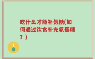 吃什么才能补氨糖(如何通过饮食补充氨基糖？)