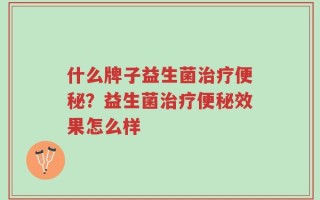 什么牌子益生菌治疗便秘？益生菌治疗便秘效果怎么样