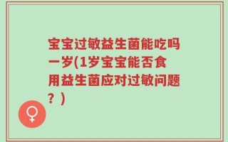 宝宝过敏益生菌能吃吗一岁(1岁宝宝能否食用益生菌应对过敏问题？)