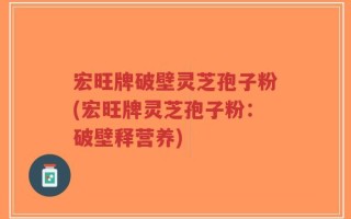 宏旺牌破壁灵芝孢子粉(宏旺牌灵芝孢子粉：破壁释营养)