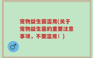 宠物益生菌滥用(关于宠物益生菌的重要注意事项，不要滥用！)