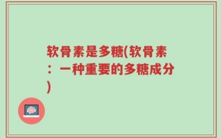 软骨素是多糖(软骨素：一种重要的多糖成分)