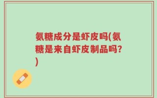 氨糖成分是虾皮吗(氨糖是来自虾皮制品吗？)