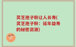灵芝孢子粉让人长寿(灵芝孢子粉：延年益寿的秘密资源)