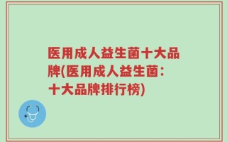 医用成人益生菌十大品牌(医用成人益生菌：十大品牌排行榜)