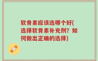 软骨素应该选哪个好(选择软骨素补充剂？如何做出正确的选择)