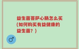 益生菌菩萨心肠怎么买(如何购买有益健康的益生菌？)