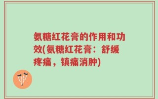氨糖红花膏的作用和功效(氨糖红花膏：舒缓疼痛，镇痛消肿)