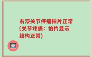 右漆关节疼痛拍片正常(关节疼痛：拍片显示结构正常)