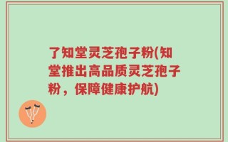 了知堂灵芝孢子粉(知堂推出高品质灵芝孢子粉，保障健康护航)