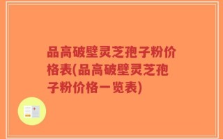品高破壁灵芝孢子粉价格表(品高破壁灵芝孢子粉价格一览表)