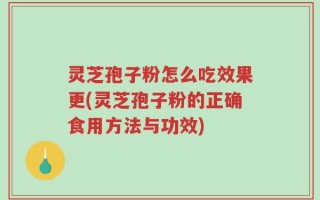灵芝孢子粉怎么吃效果更(灵芝孢子粉的正确食用方法与功效)