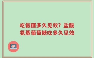 吃氨糖多久见效？盐酸氨基葡萄糖吃多久见效
