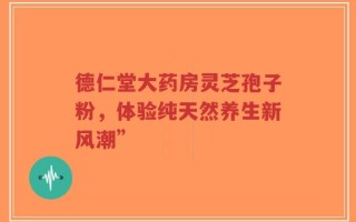 德仁堂大药房灵芝孢子粉，体验纯天然养生新风潮”