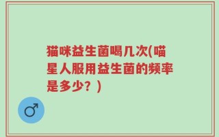猫咪益生菌喝几次(喵星人服用益生菌的频率是多少？)