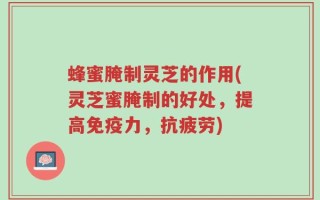 蜂蜜腌制灵芝的作用(灵芝蜜腌制的好处，提高免疫力，抗疲劳)