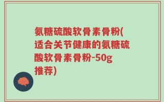 氨糖硫酸软骨素骨粉(适合关节健康的氨糖硫酸软骨素骨粉-50g推荐)