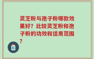 灵芝粉与孢子粉哪款效果好？比较灵芝粉和孢子粉的功效和适用范围？