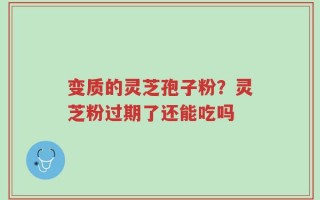 变质的灵芝孢子粉？灵芝粉过期了还能吃吗