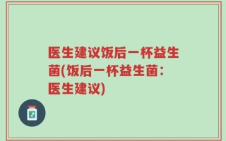 医生建议饭后一杯益生菌(饭后一杯益生菌：医生建议)
