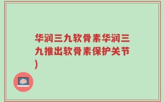 华润三九软骨素华润三九推出软骨素保护关节)
