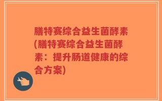 膳特赛综合益生菌酵素(膳特赛综合益生菌酵素：提升肠道健康的综合方案)