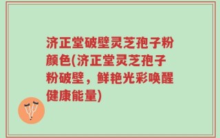 济正堂破壁灵芝孢子粉颜色(济正堂灵芝孢子粉破壁，鲜艳光彩唤醒健康能量)