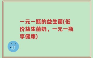 一元一瓶的益生菌(低价益生菌奶，一元一瓶享健康)