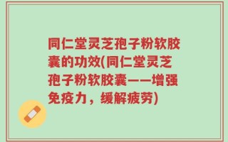 同仁堂灵芝孢子粉软胶囊的功效(同仁堂灵芝孢子粉软胶囊——增强免疫力，缓解疲劳)