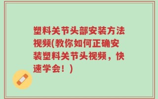 塑料关节头部安装方法视频(教你如何正确安装塑料关节头视频，快速学会！)